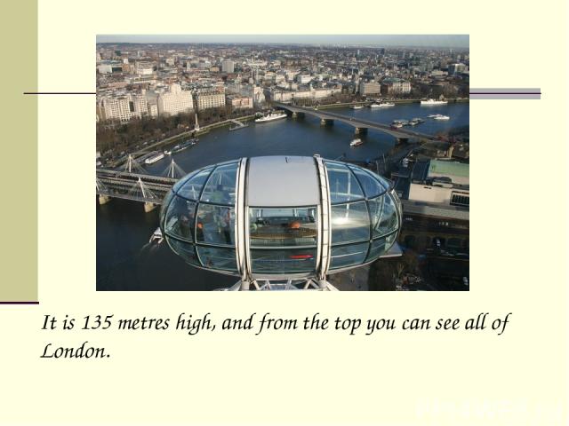 It is 135 metres high, and from the top you can see all of London.