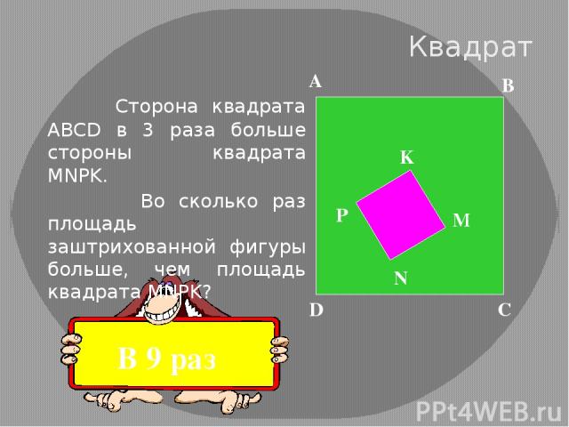 Квадрат Сторона квадрата ABCD в 3 раза больше стороны квадрата MNPK. Во сколько раз площадь заштрихованной фигуры больше, чем площадь квадрата MNPK? A D C B M N P K В 9 раз