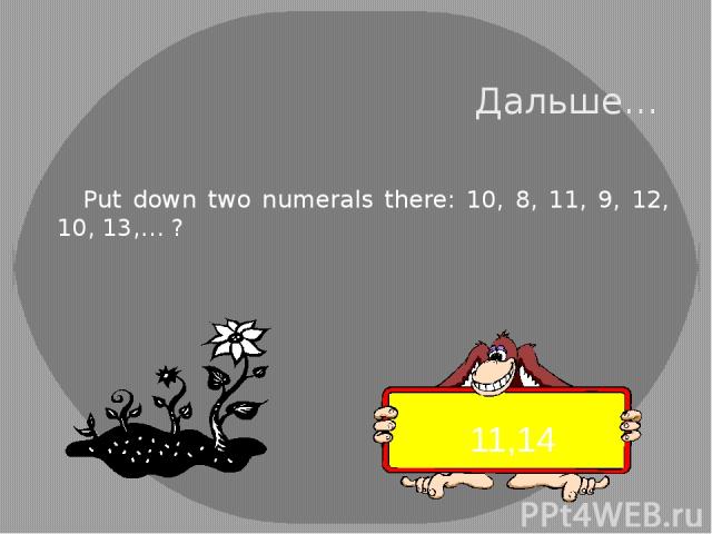 Дальше… Put down two numerals there: 10, 8, 11, 9, 12, 10, 13,… ? 11,14