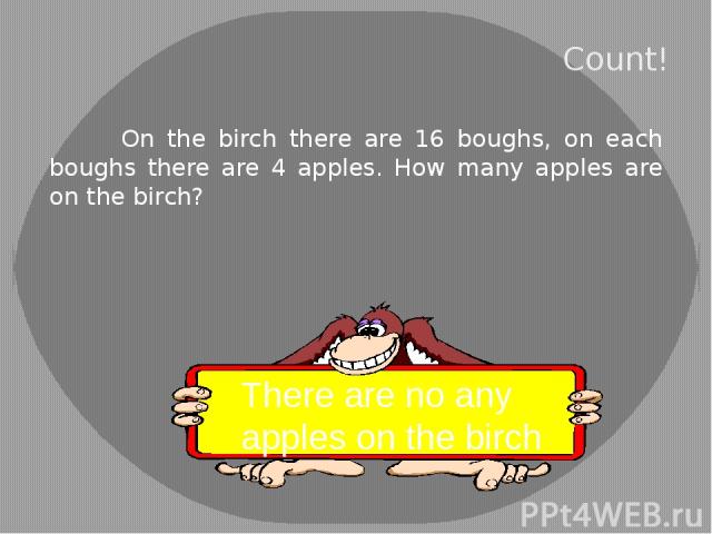 Count! On the birch there are 16 boughs, on each boughs there are 4 apples. How many apples are on the birch? There are no any apples on the birch
