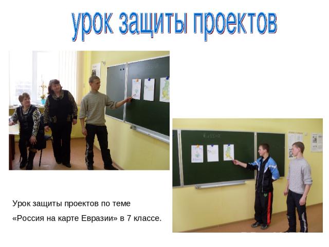 Урок защиты проектов по теме «Россия на карте Евразии» в 7 классе.