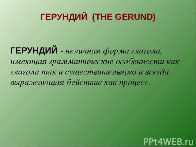 ГЕРУНДИЙ (THE GERUND) ГЕРУНДИЙ - неличная форма глагола, имеющая грамматические особенности как глагола так и существительного и всегда выражающая действие как процесс.