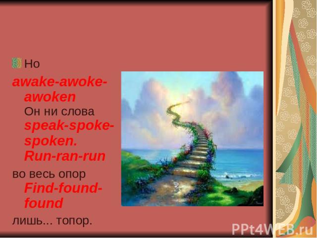 Но awake-awoke-awoken Он ни слова speak-spoke-spoken. Run-ran-run во весь опор Find-found-found лишь... топор.