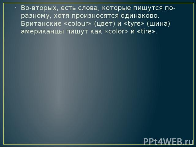 Во-вторых, есть слова, которые пишутся по-разному, хотя произносятся одинаково. Британские «colour» (цвет) и «tyre» (шина) американцы пишут как «color» и «tire».