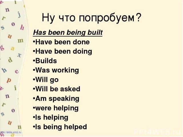 Ну что попробуем? Has been being built Have been done Have been doing Builds Was working Will go Will be asked Am speaking were helping Is helping Is being helped