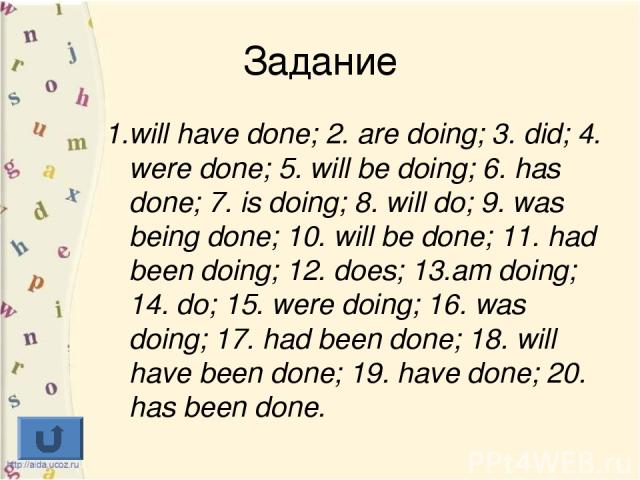 Задание 1.will have done; 2. are doing; 3. did; 4. were done; 5. will be doing; 6. has done; 7. is doing; 8. will do; 9. was being done; 10. will be done; 11. had been doing; 12. does; 13.am doing; 14. do; 15. were doing; 16. was doing; 17. had been…