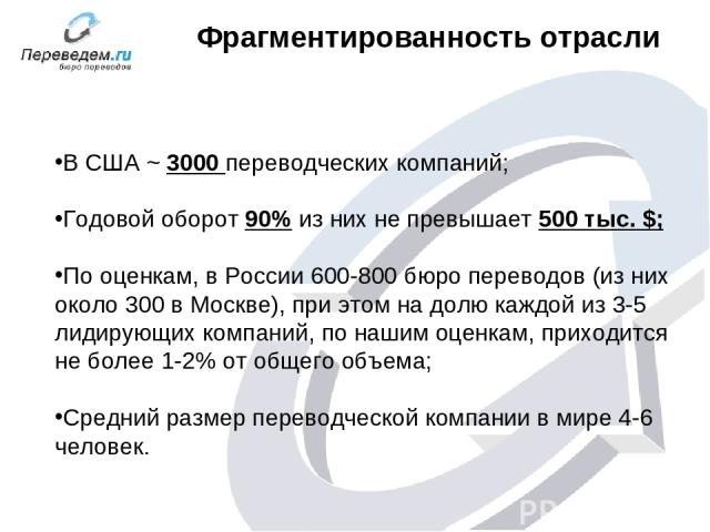 Фрагментированность отрасли В США ~ 3000 переводческих компаний; Годовой оборот 90% из них не превышает 500 тыс. $; По оценкам, в России 600-800 бюро переводов (из них около 300 в Москве), при этом на долю каждой из 3-5 лидирующих компаний, по нашим…