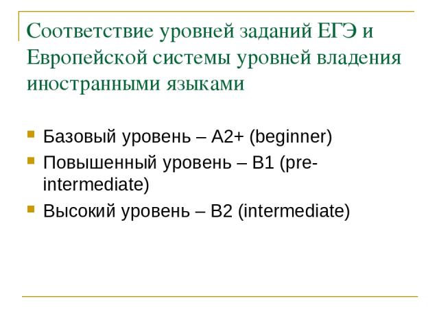 Соответствие уровней заданий ЕГЭ и Европейской системы уровней владения иностранными языками Базовый уровень – A2+ (beginner) Повышенный уровень – В1 (pre-intermediate) Высокий уровень – В2 (intermediate)