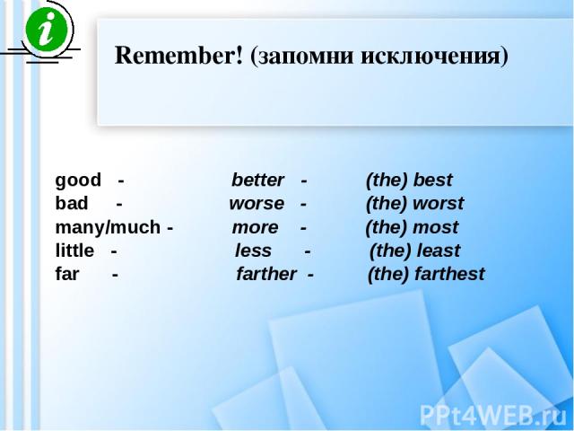 Remember! (запомни исключения) good - better - (the) best bad - worse - (the) worst many/much - more - (the) most little - less - (the) least far - farther - (the) farthest