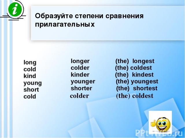 long cold kind young short cold longer (the) longest colder (the) coldest kinder (the) kindest younger (the) youngest shorter (the) shortest colder (the) coldest Образуйте степени сравнения прилагательных