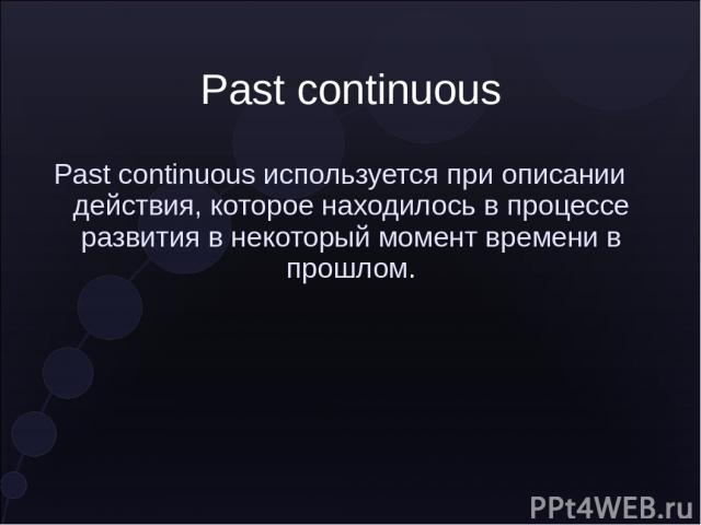 Past continuous Past continuous используется при описании действия, которое находилось в процессе развития в некоторый момент времени в прошлом.