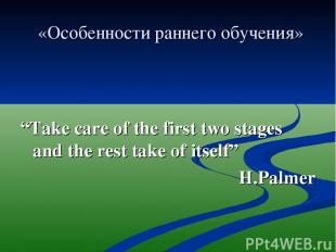 «Особенности раннего обучения» “Take care of the first two stages and the rest t