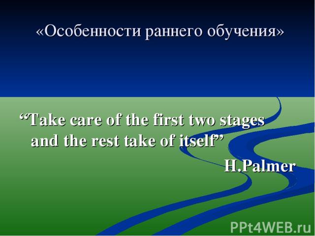 «Особенности раннего обучения» “Take care of the first two stages and the rest take of itself” H.Palmer