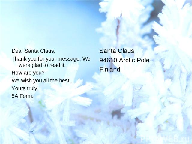 Dear Santa Claus, Thank you for your message. We were glad to read it. How are you? We wish you all the best. Yours truly, 5A Form. Santa Claus 94610 Arctic Pole Finland