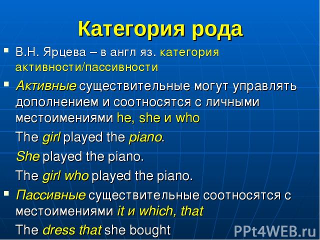 Категория рода В.Н. Ярцева – в англ яз. категория активности/пассивности Активные существительные могут управлять дополнением и соотносятся с личными местоимениями he, she и who The girl played the piano. She played the piano. The girl who played th…