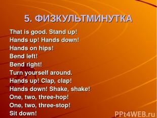 5. ФИЗКУЛЬТМИНУТКА That is good. Stand up! Hands up! Hands down! Hands on hips!
