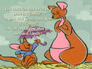 The children that lived in a shoe is a family! A pair like Kanga and Roo is a fa