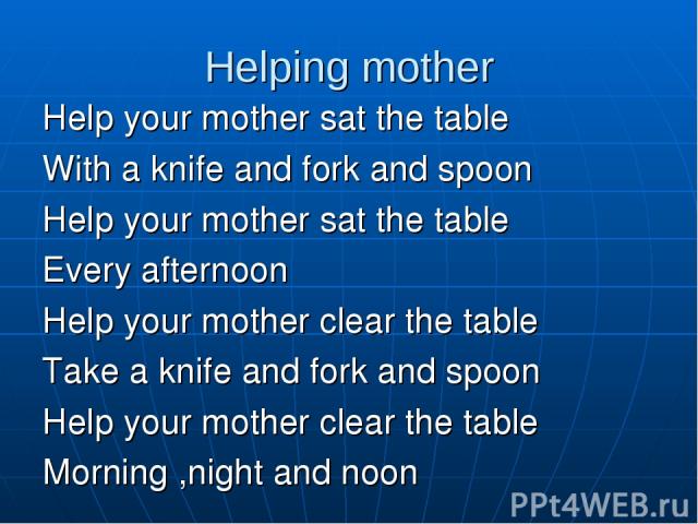 Helping mother Help your mother sat the table With a knife and fork and spoon Help your mother sat the table Every afternoon Help your mother clear the table Take a knife and fork and spoon Help your mother clear the table Morning ,night and noon