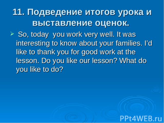 11. Подведение итогов урока и выставление оценок. So, today you work very well. It was interesting to know about your families. I’d like to thank you for good work at the lesson. Do you like our lesson? What do you like to do?