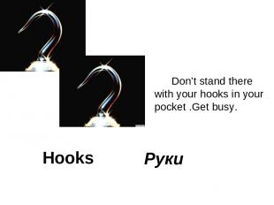 Hooks Don’t stand there with your hooks in your pocket .Get busy. Руки