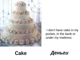 Cake I don’t have cake in my pocket, in the bank or under my mattress. Деньги