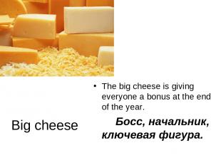 Big cheese The big cheese is giving everyone a bonus at the end of the year. Бос