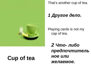 Cup of tea That’s another cup of tea. 1 Другое дело. Playing cards is not my cap