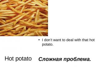 Hоt potato I don’t want to deal with that hot potato. Сложная проблема.