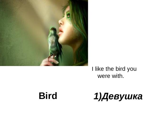 Bird I like the bird you were with. 1)Девушка