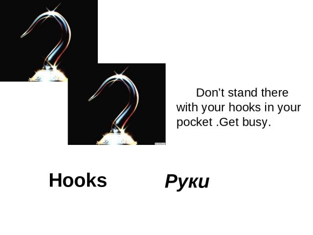 Hooks Don’t stand there with your hooks in your pocket .Get busy. Руки