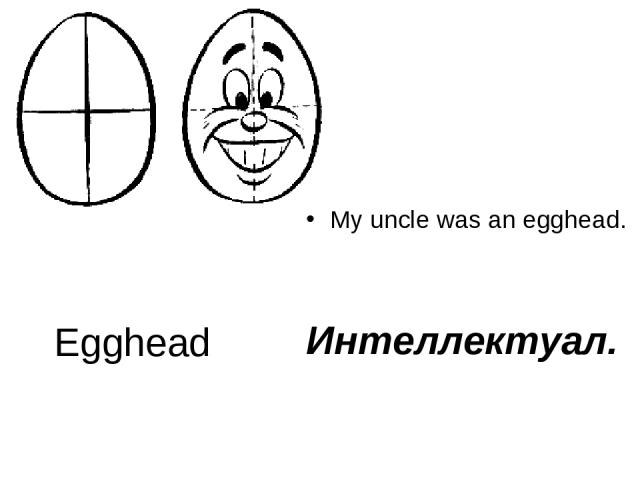 Egghead My uncle was an egghead. Интеллектуал.