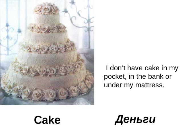 Cake I don’t have cake in my pocket, in the bank or under my mattress. Деньги