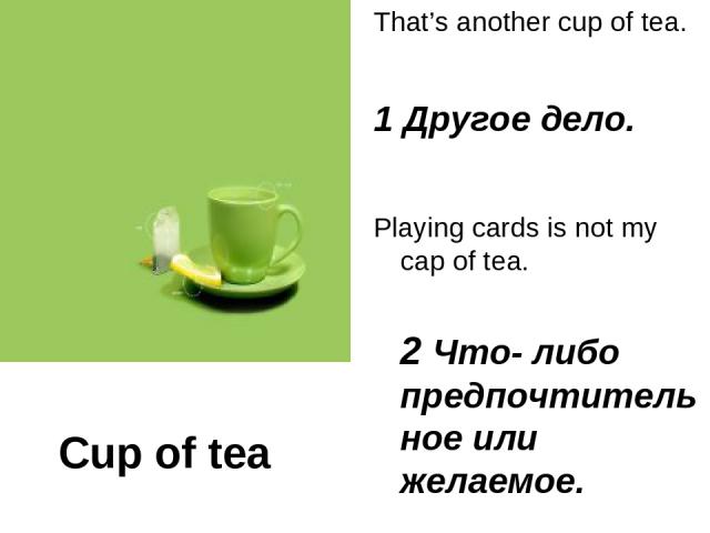 Cup of tea That’s another cup of tea. 1 Другое дело. Playing cards is not my cap of tea. 2 Что- либо предпочтительное или желаемое.