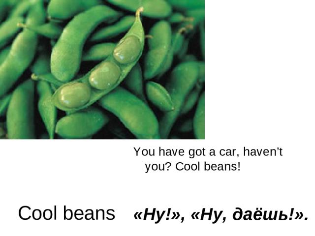 Cool beans You have got a car, haven’t you? Cool beans! «Ну!», «Ну, даёшь!».