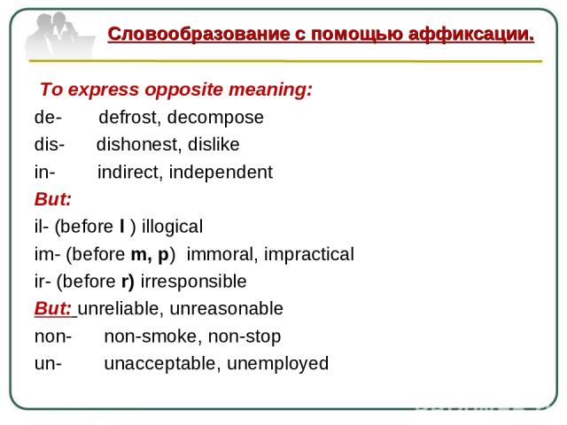 To express opposite meaning: de- defrost, decompose dis- dishonest, dislike in- indirect, independent But: il- (before l ) illogical im- (before m, p) immoral, impractical ir- (before r) irresponsible But: unreliable, unreasonable non- non-smoke, no…