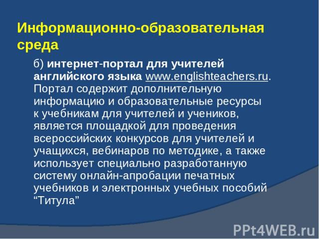 б) интернет-портал для учителей английского языка www.englishteachers.ru. Портал содержит дополнительную информацию и образовательные ресурсы к учебникам для учителей и учеников, является площадкой для проведения всероссийских конкурсов для учителей…