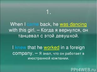 1. When I came back, he was dancing with this girl. – Когда я вернулся, он танце