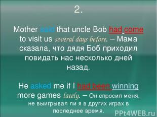 2. Mother said that uncle Bob had come to visit us several days before. – Мама с