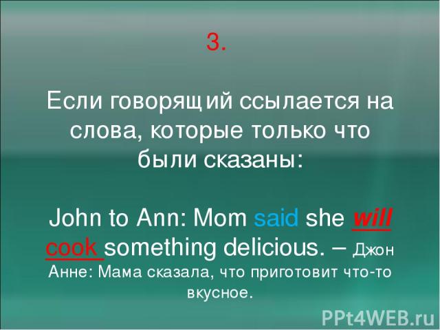 3. Если говорящий ссылается на слова, которые только что были сказаны: John to Ann: Mom said she will cook something delicious. – Джон Анне: Мама сказала, что приготовит что-то вкусное.