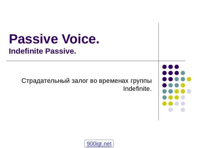 Passive Voice. Indefinite Passive. Страдательный залог во временах группы Indefinite. 900igr.net