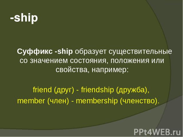 -ship   Суффикс -ship образует существительные со значением состояния, положения или свойства, например: friend (друг) - friendship (дружба), member (член) - membership (членство).