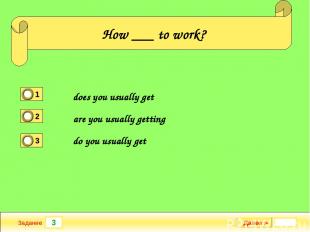 3 Задание How ___ to work? does you usually get are you usually getting do you u