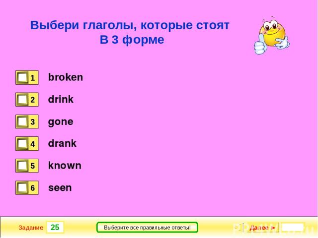 25 Задание Выберите все правильные ответы! Выбери глаголы, которые стоят В 3 форме broken drink gone drank known seen Далее ►