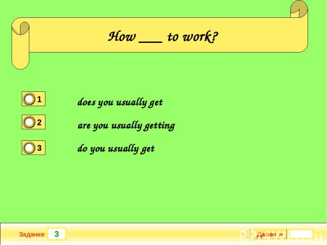 3 Задание How ___ to work? does you usually get are you usually getting do you usually get Далее ►