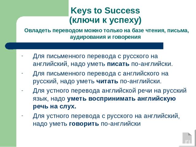 Keys to Success (ключи к успеху) Овладеть переводом можно только на базе чтения, письма, аудирования и говорения Для письменного перевода с русского на английский, надо уметь писать по-английски. Для письменного перевода с английского на русский, на…