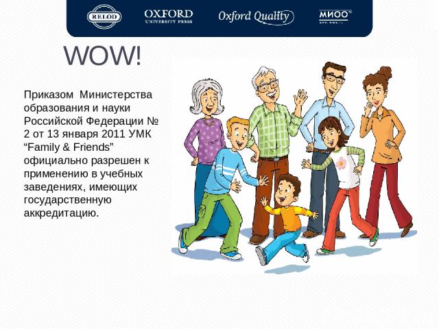 WOW! Приказом Министерства образования и науки Российской Федерации № 2 от 13 января 2011 УМК “Family & Friends” официально разрешен к применению в учебных заведениях, имеющих государственную аккредитацию.