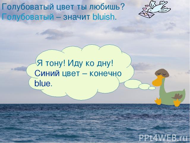 Я тону! Иду ко дну! Синий цвет – конечно blue. Голубоватый цвет ты любишь? Голубоватый – значит bluish. Я тону! Иду ко дну! Синий цвет – конечно blue.