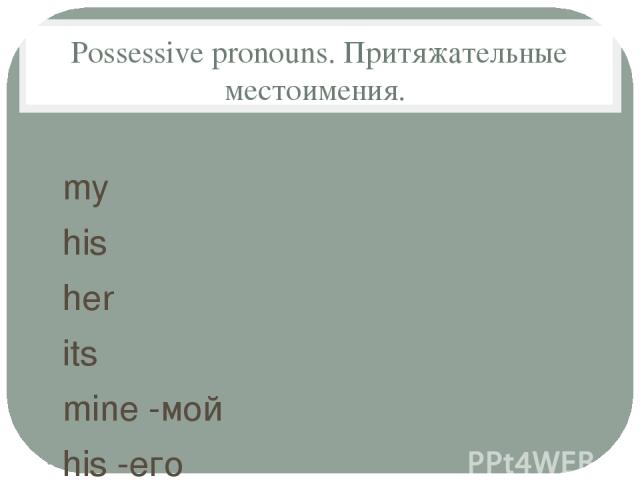 Possessive pronouns. Притяжательные местоимения. my his her its mine -мой his -его hers -ее its -его/ее our your their ours -наш yours -ваш theirs -их This is my brother Tom and that is his wife Betty with their children. Это мой брат Том, а это его…