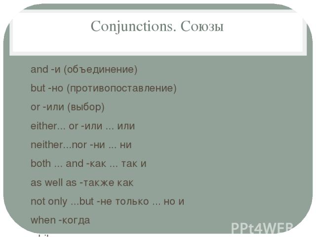 Conjunctions. Союзы and -и (объединение) but -но (противопоставление) or -или (выбор) either... or -или ... или neither...nor -ни ... ни both ... and -как ... так и as well as -также как not only ...but -не только ... но и when -когда while -пока af…