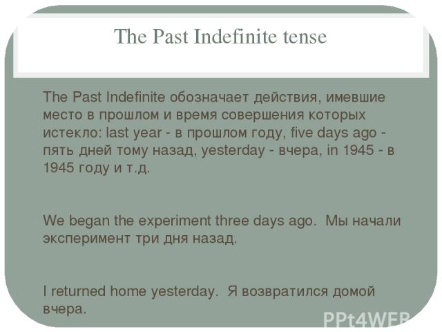 The Past Indefinite tense The Past Indefinite обозначает действия, имевшие место в прошлом и время совершения которых истекло: last year - в прошлом году, five days ago - пять дней тому назад, yesterday - вчера, in 1945 - в 1945 году и т.д. We began…